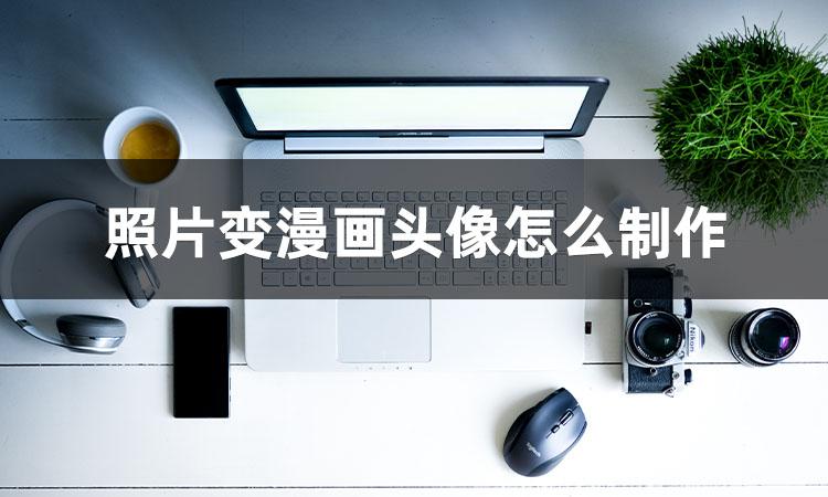 漫画头像怎么制作（照片变漫画头像怎么弄如何操作）