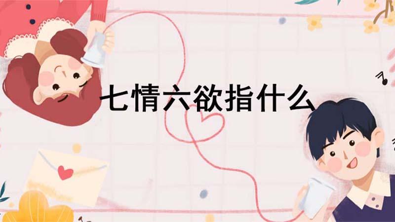 七情六欲指的是什么（古今关于七情六欲的解释有何不同）
