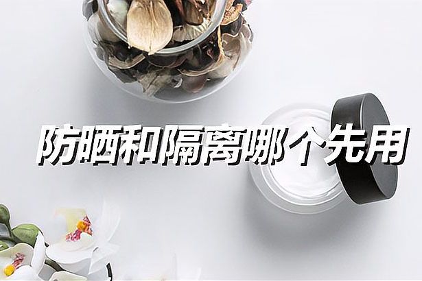 先防晒还是先隔离更好（防晒与隔离的区别与应用顺序）