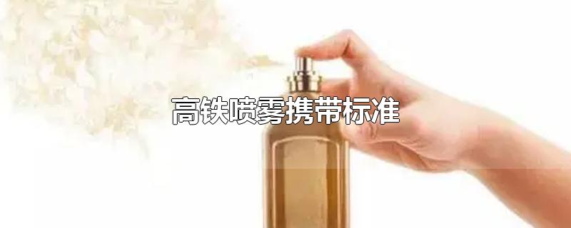 高铁上可以带喷雾吗（解答高铁旅行中携带喷雾产品的规定和要求）