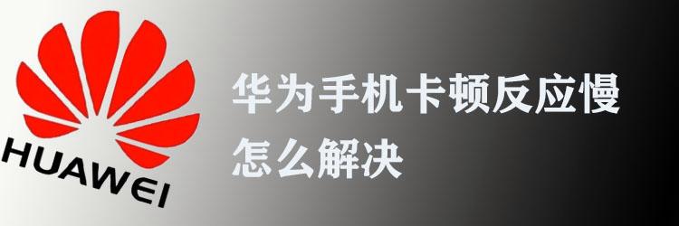 华为手机卡顿处理方法（解决华为手机卡顿和反应慢的问题）