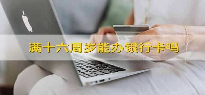 16周岁申请办理银行卡（年满16岁是否可以办理银行卡）