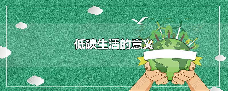 低碳生活的意义（低碳生活对环境和健康的重要性）