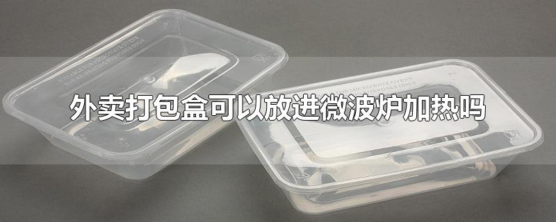 打包盒可以放微波炉加热吗（打包盒是否适合微波炉加热）
