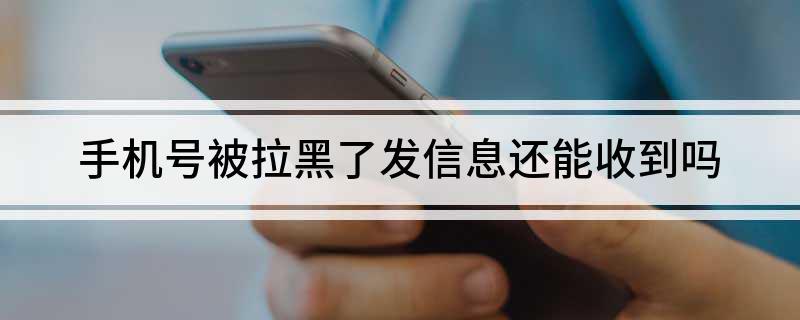 电话拉黑还能收到短信吗（被电话拉黑还能收到短信吗）
